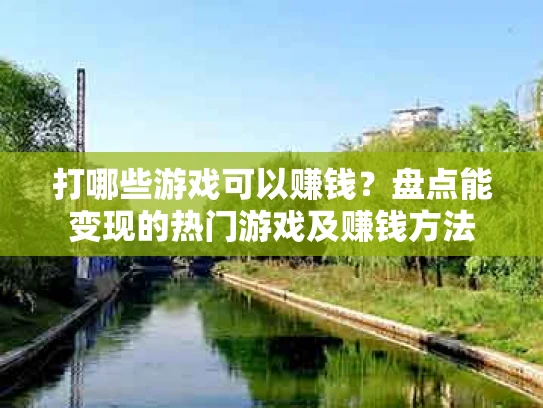 打哪些游戏可以赚钱？盘点能变现的热门游戏及赚钱方法