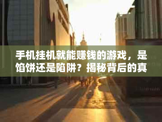 手机挂机就能赚钱的游戏，是馅饼还是陷阱？揭秘背后的真相与玩法