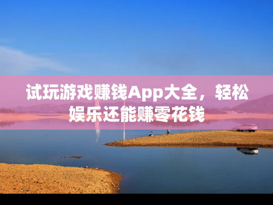 试玩游戏赚钱App大全，轻松娱乐还能赚零花钱