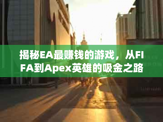揭秘EA最赚钱的游戏，从FIFA到Apex英雄的吸金之路