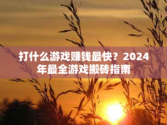 打什么游戏赚钱最快？2024年最全游戏搬砖指南