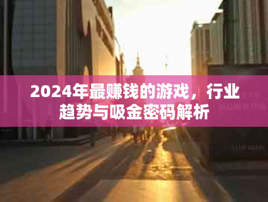 2024年最赚钱的游戏，行业趋势与吸金密码解析