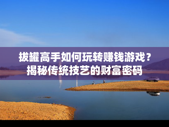 拔罐高手如何玩转赚钱游戏？揭秘传统技艺的财富密码