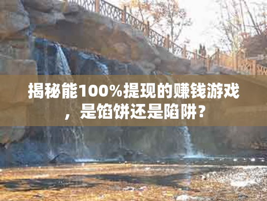 揭秘能100%提现的赚钱游戏，是馅饼还是陷阱？
