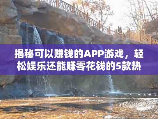 揭秘可以赚钱的APP游戏，轻松娱乐还能赚零花钱的5款热门推荐