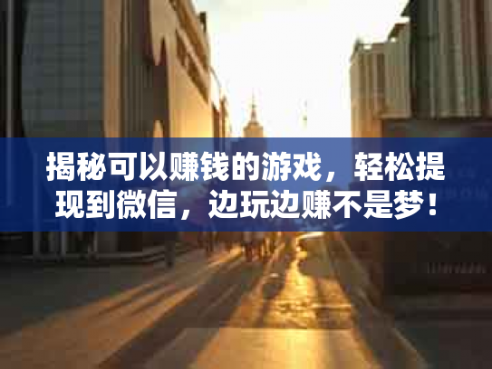 揭秘可以赚钱的游戏，轻松提现到微信，边玩边赚不是梦！