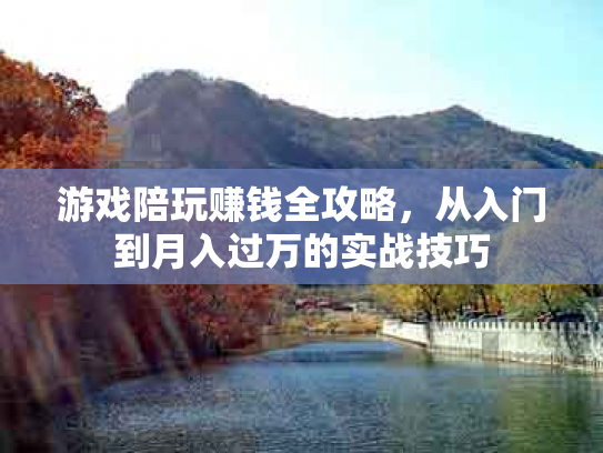游戏陪玩赚钱全攻略，从入门到月入过万的实战技巧