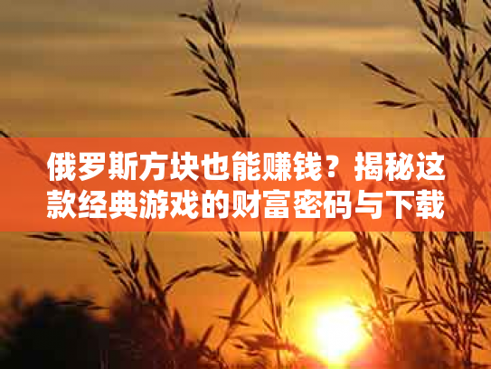 俄罗斯方块也能赚钱？揭秘这款经典游戏的财富密码与下载指南