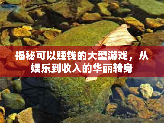 揭秘可以赚钱的大型游戏，从娱乐到收入的华丽转身
