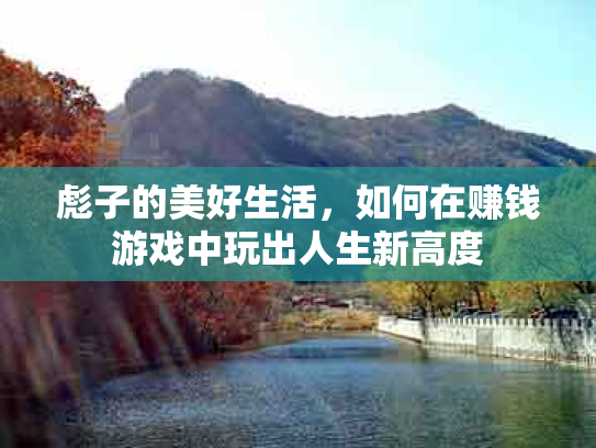 彪子的美好生活，如何在赚钱游戏中玩出人生新高度