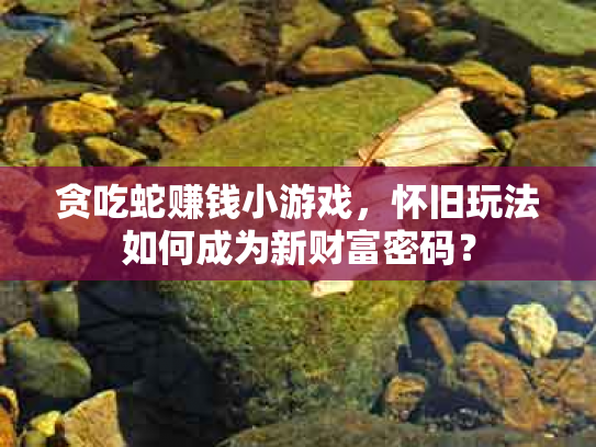 贪吃蛇赚钱小游戏，怀旧玩法如何成为新财富密码？