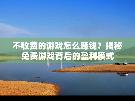 不收费的游戏怎么赚钱？揭秘免费游戏背后的盈利模式