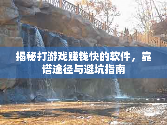 揭秘打游戏赚钱快的软件，靠谱途径与避坑指南