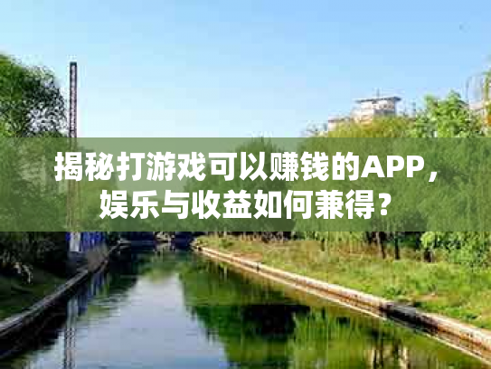 揭秘打游戏可以赚钱的APP，娱乐与收益如何兼得？
