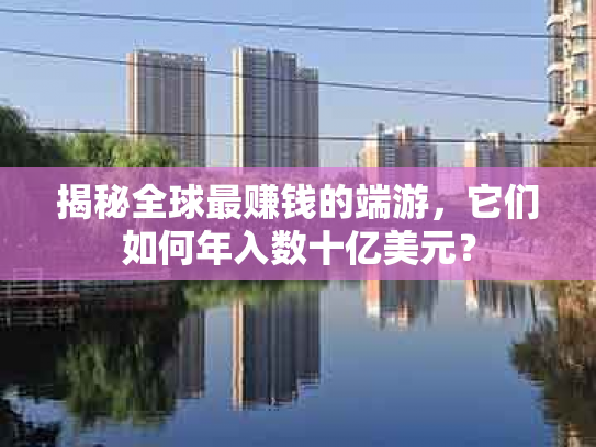 揭秘全球最赚钱的端游，它们如何年入数十亿美元？