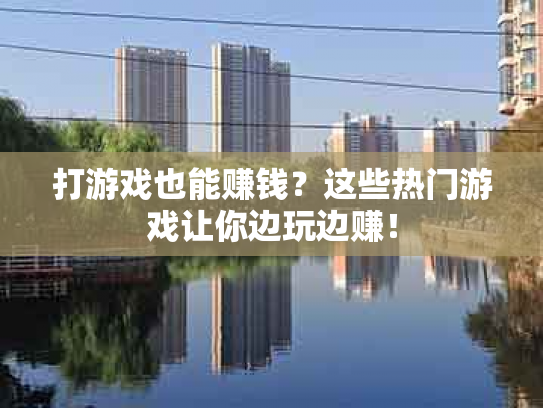 打游戏也能赚钱？这些热门游戏让你边玩边赚！