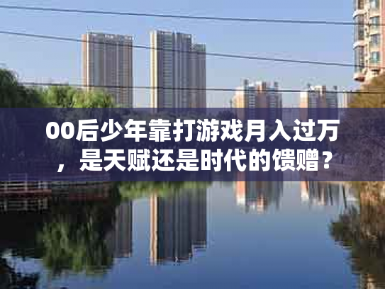00后少年靠打游戏月入过万，是天赋还是时代的馈赠？