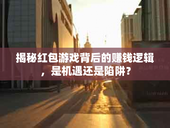揭秘红包游戏背后的赚钱逻辑，是机遇还是陷阱？