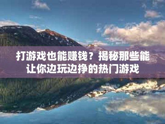 打游戏也能赚钱？揭秘那些能让你边玩边挣的热门游戏