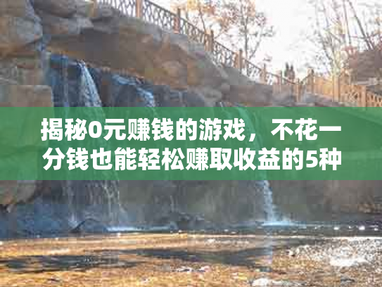 揭秘0元赚钱的游戏，不花一分钱也能轻松赚取收益的5种方法