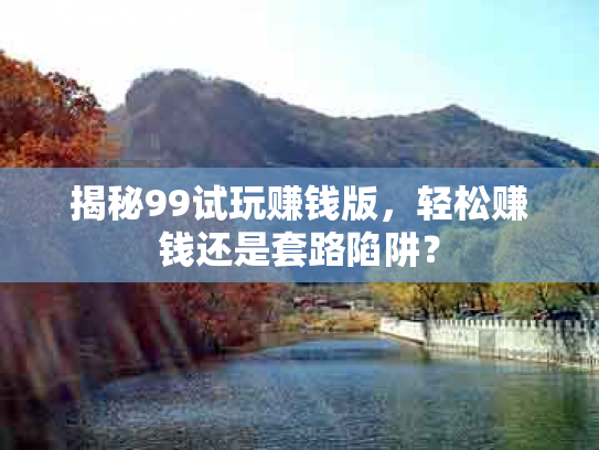 揭秘99试玩赚钱版，轻松赚钱还是套路陷阱？