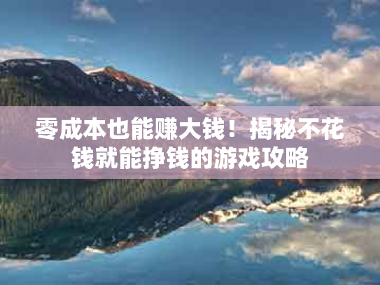 零成本也能赚大钱！揭秘不花钱就能挣钱的游戏攻略