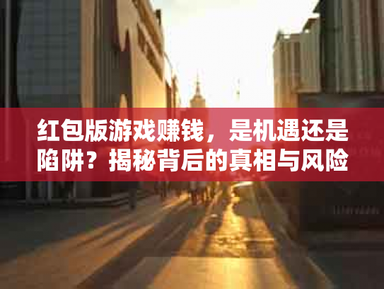 红包版游戏赚钱，是机遇还是陷阱？揭秘背后的真相与风险