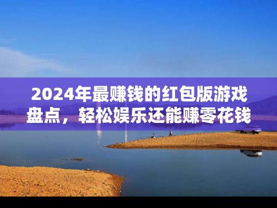 2024年最赚钱的红包版游戏盘点，轻松娱乐还能赚零花钱