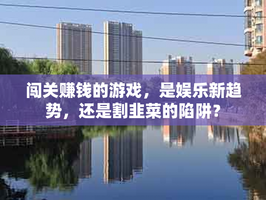 闯关赚钱的游戏，是娱乐新趋势，还是割韭菜的陷阱？