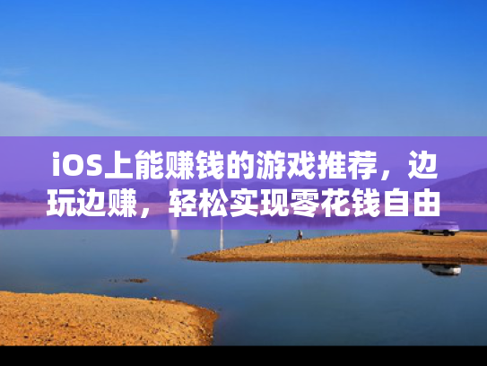iOS上能赚钱的游戏推荐，边玩边赚，轻松实现零花钱自由