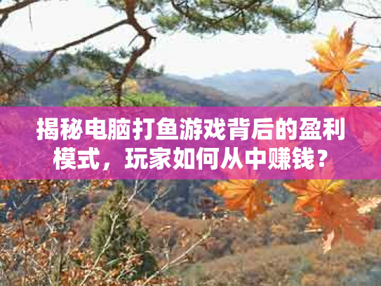 揭秘电脑打鱼游戏背后的盈利模式，玩家如何从中赚钱？