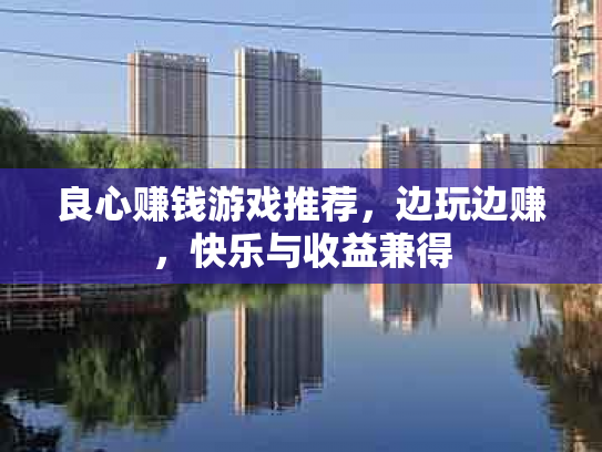 良心赚钱游戏推荐，边玩边赚，快乐与收益兼得