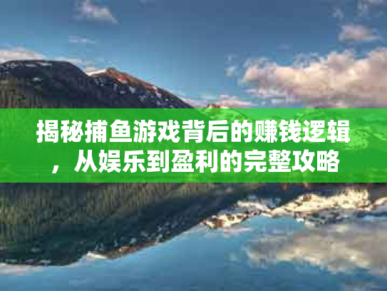 揭秘捕鱼游戏背后的赚钱逻辑，从娱乐到盈利的完整攻略