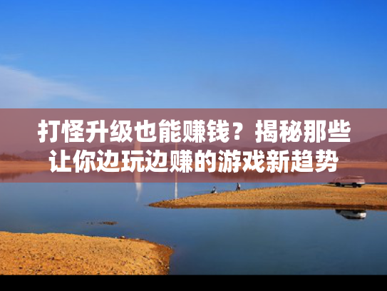 打怪升级也能赚钱？揭秘那些让你边玩边赚的游戏新趋势