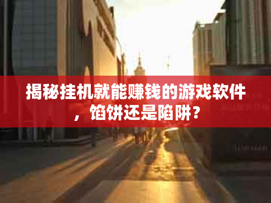 揭秘挂机就能赚钱的游戏软件，馅饼还是陷阱？