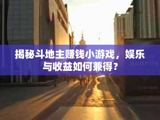 揭秘斗地主赚钱小游戏，娱乐与收益如何兼得？