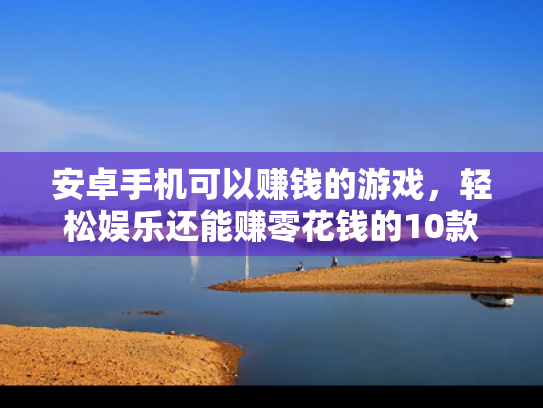 安卓手机可以赚钱的游戏，轻松娱乐还能赚零花钱的10款推荐