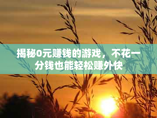 揭秘0元赚钱的游戏，不花一分钱也能轻松赚外快