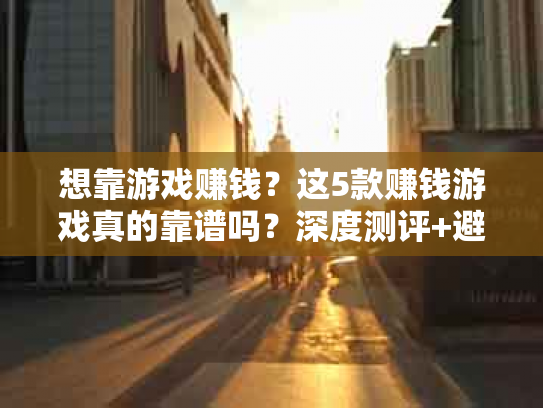 想靠游戏赚钱？这5款赚钱游戏真的靠谱吗？深度测评+避坑指南