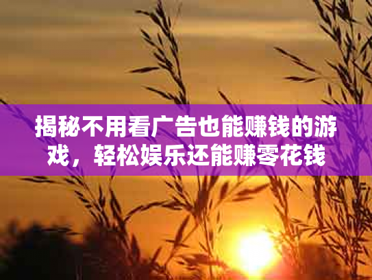 揭秘不用看广告也能赚钱的游戏，轻松娱乐还能赚零花钱