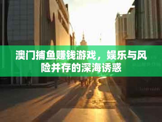 澳门捕鱼赚钱游戏，娱乐与风险并存的深海诱惑