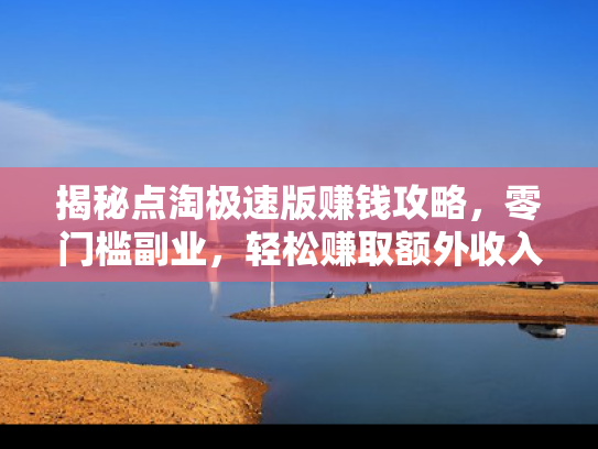 揭秘点淘极速版赚钱攻略，零门槛副业，轻松赚取额外收入