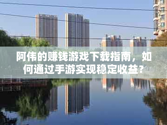 阿伟的赚钱游戏下载指南，如何通过手游实现稳定收益？