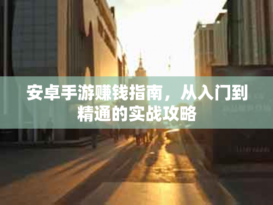 安卓手游赚钱指南，从入门到精通的实战攻略