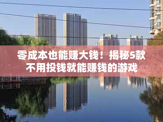 零成本也能赚大钱！揭秘5款不用投钱就能赚钱的游戏