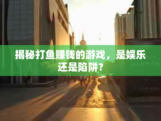 揭秘打鱼赚钱的游戏，是娱乐还是陷阱？