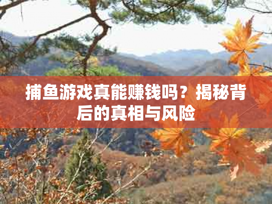 捕鱼游戏真能赚钱吗？揭秘背后的真相与风险