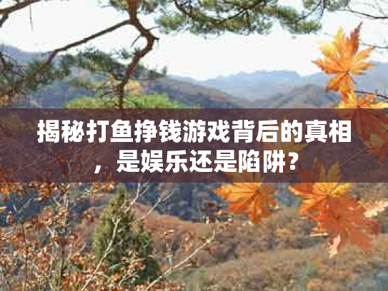 揭秘打鱼挣钱游戏背后的真相，是娱乐还是陷阱？