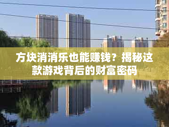 方块消消乐也能赚钱？揭秘这款游戏背后的财富密码