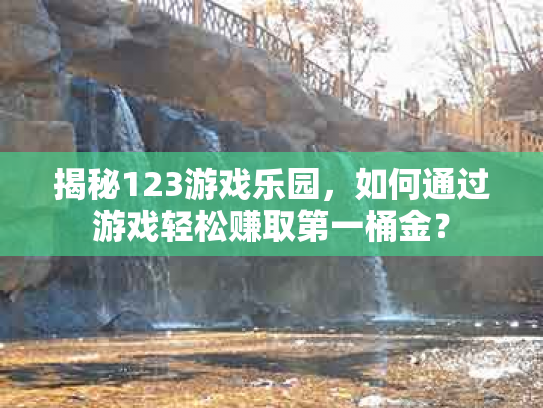 揭秘123游戏乐园，如何通过游戏轻松赚取第一桶金？